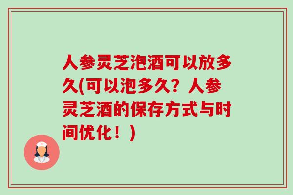 人参灵芝泡酒可以放多久(可以泡多久?人参灵芝酒的保存方式与时间优化!) 人参灵芝泡酒可以放多久(可以泡多久?人参灵芝酒的保存方式与时间优化!)