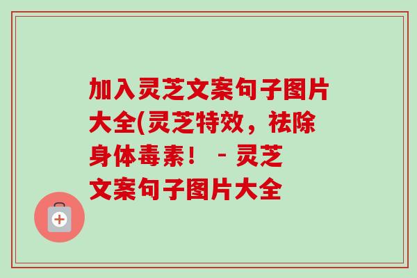 加入灵芝文案句子图片大全(灵芝特效，祛除身体毒素！ - 灵芝文案句子图片大全