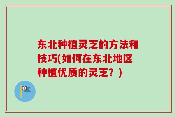 东北种植灵芝的方法和技巧(如何在东北地区种植优质的灵芝?) 东北种植灵芝的方法和技巧(如何在东北地区种植优质的灵芝?)