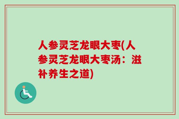 人参灵芝龙眼大枣(人参灵芝龙眼大枣汤:滋补养生之道) 人参灵芝龙眼大枣(人参灵芝龙眼大枣汤:滋补养生之道)