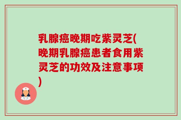 乳腺晚期吃紫灵芝(晚期乳腺患者食用紫灵芝的功效及注意事项) 乳腺晚期吃紫灵芝(晚期乳腺患者食用紫灵芝的功效及注意事项)