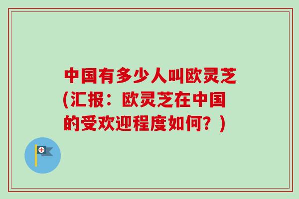 中国有多少人叫欧灵芝(汇报:欧灵芝在中国的受欢迎程度如何?) 中国有多少人叫欧灵芝(汇报:欧灵芝在中国的受欢迎程度如何?)