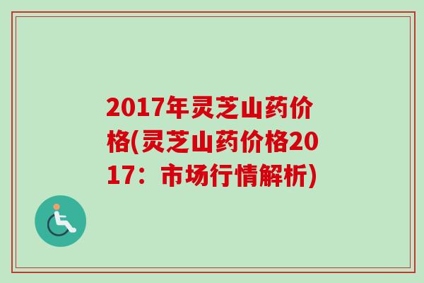 2017年灵芝山药价格(灵芝山药价格2017:市场行情解析) 2017年灵芝山药价格(灵芝山药价格2017:市场行情解析)