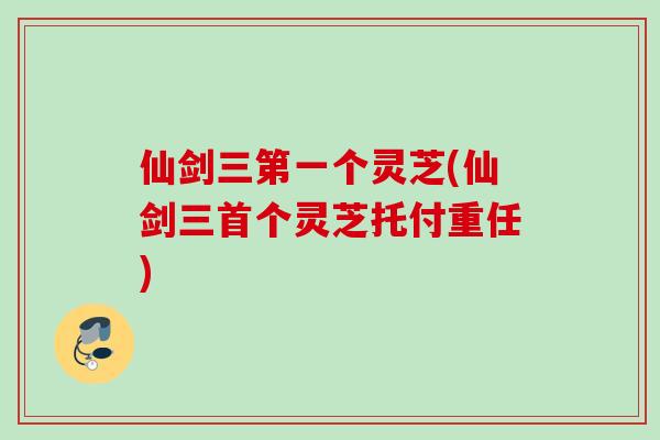 仙剑三第一个灵芝(仙剑三灵芝托付重任)