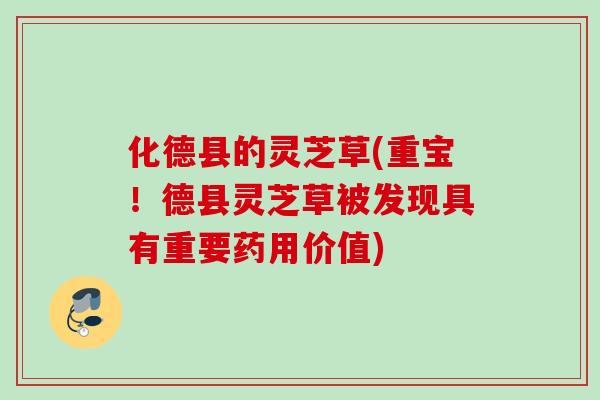化德县的灵芝草(重宝!德县灵芝草被发现具有重要药用价值) 化德县的灵芝草(重宝!德县灵芝草被发现具有重要药用价值)