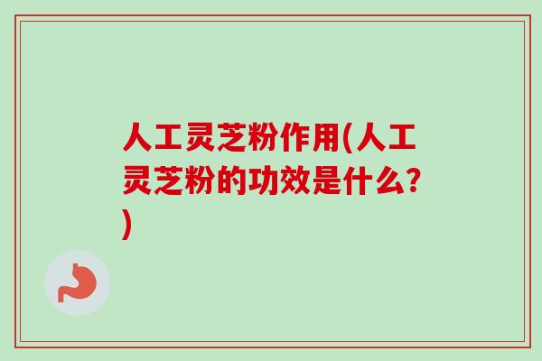 人工灵芝粉作用(人工灵芝粉的功效是什么?) 人工灵芝粉作用(人工灵芝粉的功效是什么?)