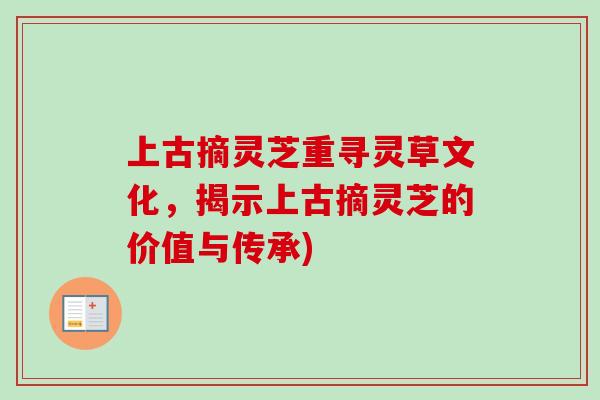 上古摘灵芝重寻灵草文化,揭示上古摘灵芝的价值与传承) 上古摘灵芝重寻灵草文化,揭示上古摘灵芝的价值与传承)