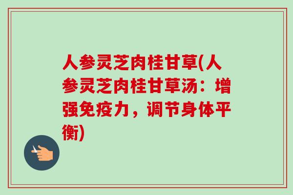 人参灵芝肉桂甘草(人参灵芝肉桂甘草汤:增强免疫力,调节身体平衡) 人参灵芝肉桂甘草(人参灵芝肉桂甘草汤:增强免疫力,调节身体平衡)
