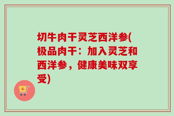 切牛肉干灵芝西洋参(极品肉干:加入灵芝和西洋参,健康美味双享受) 切牛肉干灵芝西洋参(极品肉干:加入灵芝和西洋参,健康美味双享受)