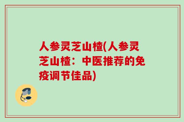 人参灵芝山楂(人参灵芝山楂:中医推荐的免疫调节佳品) 人参灵芝山楂(人参灵芝山楂:中医推荐的免疫调节佳品)