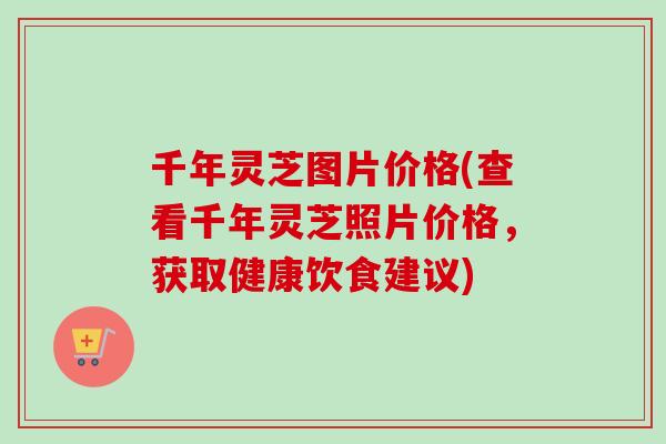 千年灵芝图片价格(查看千年灵芝照片价格，获取健康饮食建议)