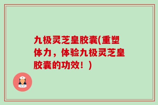 九极灵芝皇胶囊(重塑体力,体验九极灵芝皇胶囊的功效!) 九极灵芝皇胶囊(重塑体力,体验九极灵芝皇胶囊的功效!)