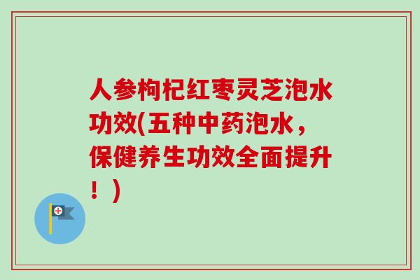 人参枸杞红枣灵芝泡水功效(五种泡水，保健养生功效全面提升！)