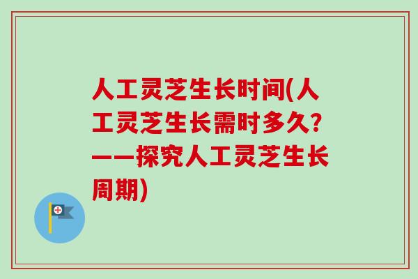 人工灵芝生长时间(人工灵芝生长需时多久?——探究人工灵芝生长周期) 人工灵芝生长时间(人工灵芝生长需时多久?——探究人工灵芝生长周期)