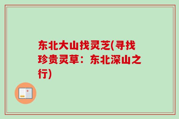东北大山找灵芝(寻找珍贵灵草:东北深山之行) 东北大山找灵芝(寻找珍贵灵草:东北深山之行)
