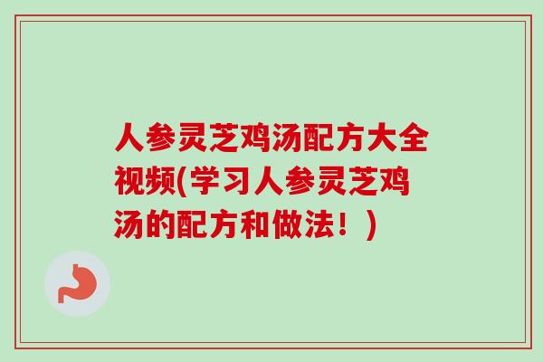 人参灵芝鸡汤配方大全视频(学习人参灵芝鸡汤的配方和做法!) 人参灵芝鸡汤配方大全视频(学习人参灵芝鸡汤的配方和做法!)