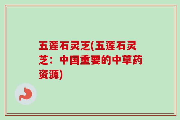 五莲石灵芝(五莲石灵芝:中国重要的中草药资源) 五莲石灵芝(五莲石灵芝:中国重要的中草药资源)