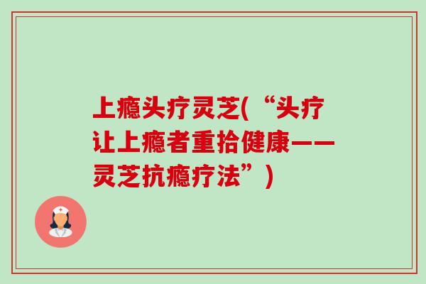 上瘾头疗灵芝(“头疗让上瘾者重拾健康——灵芝抗瘾疗法”) 上瘾头疗灵芝(“头疗让上瘾者重拾健康——灵芝抗瘾疗法”)