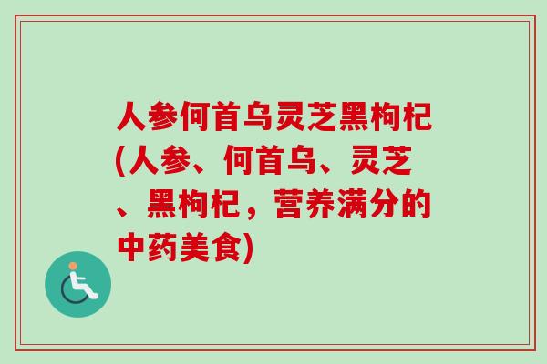 人参何首乌灵芝黑枸杞(人参、何首乌、灵芝、黑枸杞，营养满分的美食)
