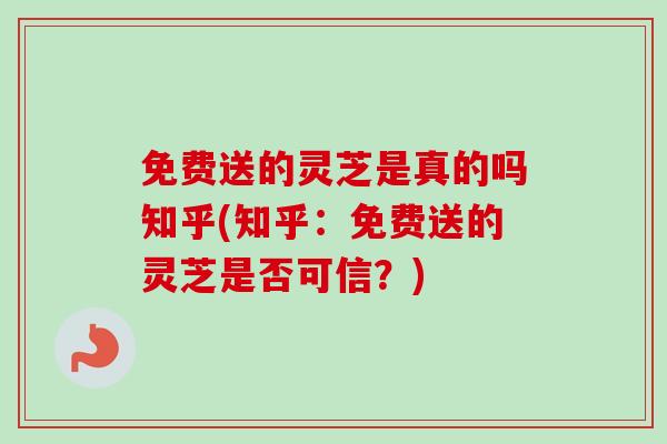 免费送的灵芝是真的吗知乎(知乎：免费送的灵芝是否可信？)