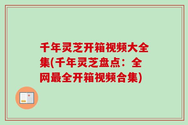千年灵芝开箱视频大全集(千年灵芝盘点:全网全开箱视频合集) 千年灵芝开箱视频大全集(千年灵芝盘点:全网全开箱视频合集)