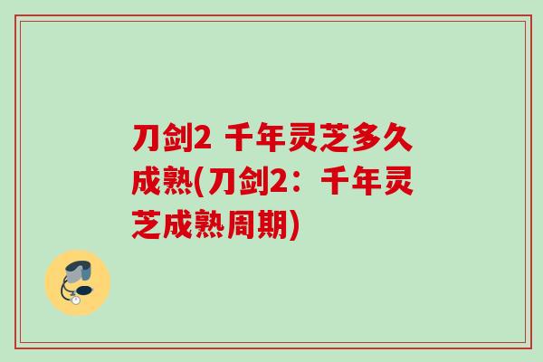 刀剑2 千年灵芝多久成熟(刀剑2：千年灵芝成熟周期)