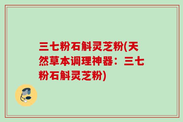 三七粉石斛灵芝粉(天然草本调理神器:三七粉石斛灵芝粉) 三七粉石斛灵芝粉(天然草本调理神器:三七粉石斛灵芝粉)