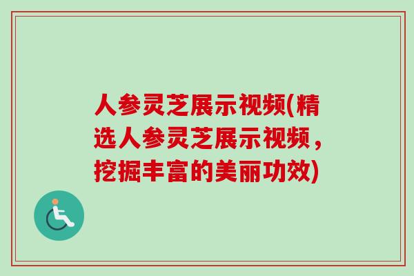 人参灵芝展示视频(精选人参灵芝展示视频，挖掘丰富的美丽功效)