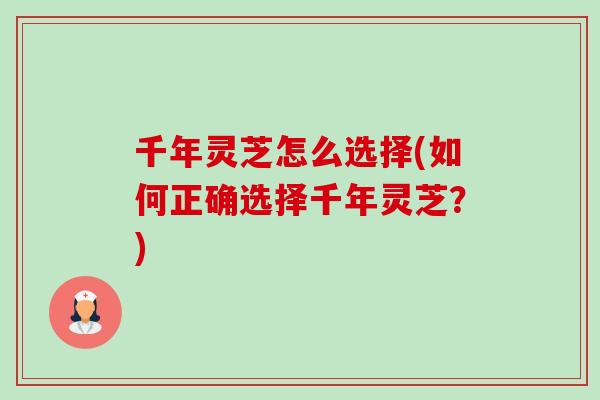 千年灵芝怎么选择(如何正确选择千年灵芝？)