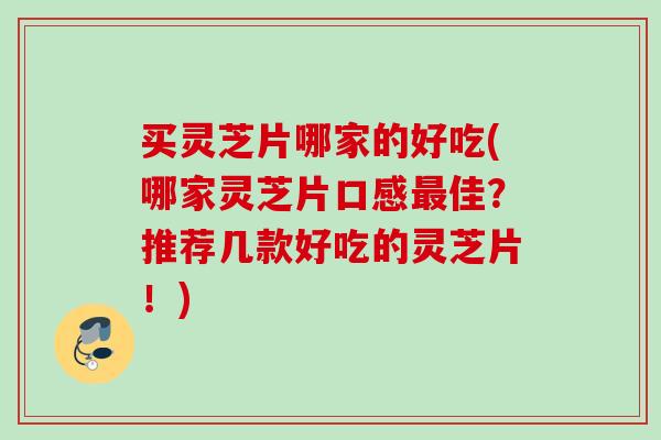 买灵芝片哪家的好吃(哪家灵芝片口感佳?推荐几款好吃的灵芝片!) 买灵芝片哪家的好吃(哪家灵芝片口感佳?推荐几款好吃的灵芝片!)