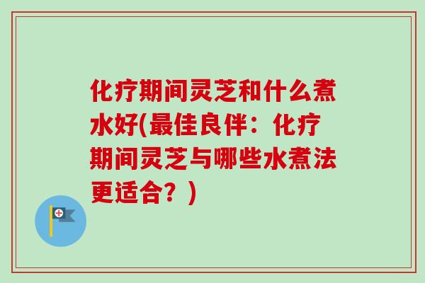 期间灵芝和什么煮水好(佳良伴:期间灵芝与哪些水煮法更适合?) 期间灵芝和什么煮水好(佳良伴:期间灵芝与哪些水煮法更适合?)