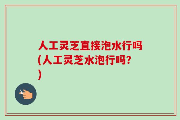 人工灵芝直接泡水行吗(人工灵芝水泡行吗?) 人工灵芝直接泡水行吗(人工灵芝水泡行吗?)