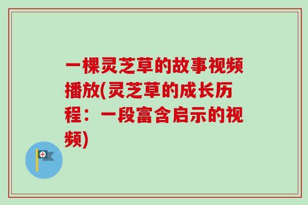 一棵灵芝草的故事视频播放(灵芝草的成长历程:一段富含启示的视频) 一棵灵芝草的故事视频播放(灵芝草的成长历程:一段富含启示的视频)