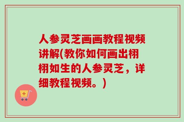 人参灵芝画画教程视频讲解(教你如何画出栩栩如生的人参灵芝,详细教程视频。) 人参灵芝画画教程视频讲解(教你如何画出栩栩如生的人参灵芝,详细教程视频。)