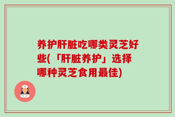 养护吃哪类灵芝好些(「养护」选择哪种灵芝食用佳) 养护吃哪类灵芝好些(「养护」选择哪种灵芝食用佳)