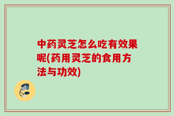灵芝怎么吃有效果呢(药用灵芝的食用方法与功效) 灵芝怎么吃有效果呢(药用灵芝的食用方法与功效)