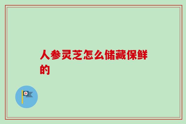 人参灵芝怎么储藏保鲜的 人参灵芝怎么储藏保鲜的