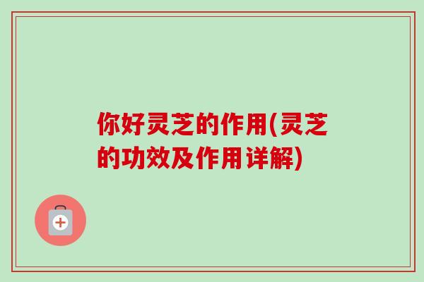 你好灵芝的作用(灵芝的功效及作用详解)