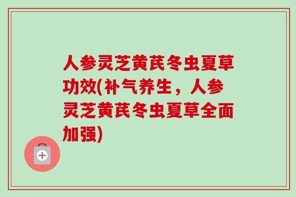人参灵芝黄芪冬虫夏草功效(养生，人参灵芝黄芪冬虫夏草全面加强)