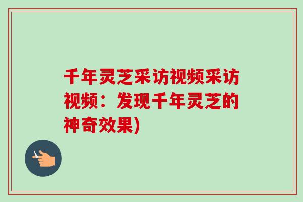千年灵芝采访视频采访视频：发现千年灵芝的神奇效果)
