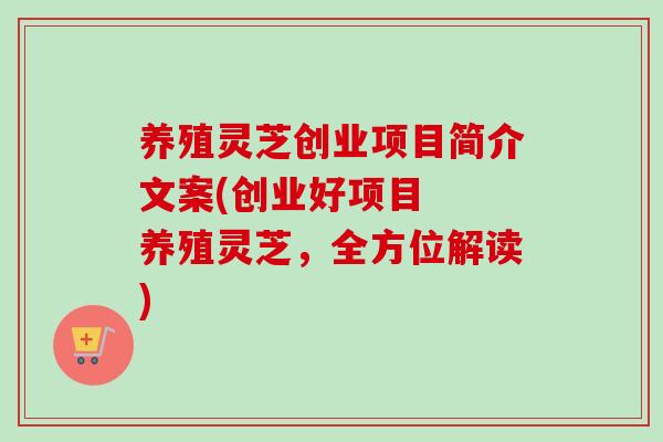 养殖灵芝创业项目简介文案(创业好项目 养殖灵芝,全方位解读) 养殖灵芝创业项目简介文案(创业好项目 养殖灵芝,全方位解读)
