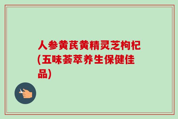 人参黄芪黄精灵芝枸杞(五味荟萃养生保健佳品) 人参黄芪黄精灵芝枸杞(五味荟萃养生保健佳品)