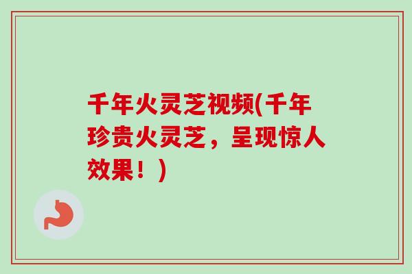 千年火灵芝视频(千年珍贵火灵芝，呈现惊人效果！)
