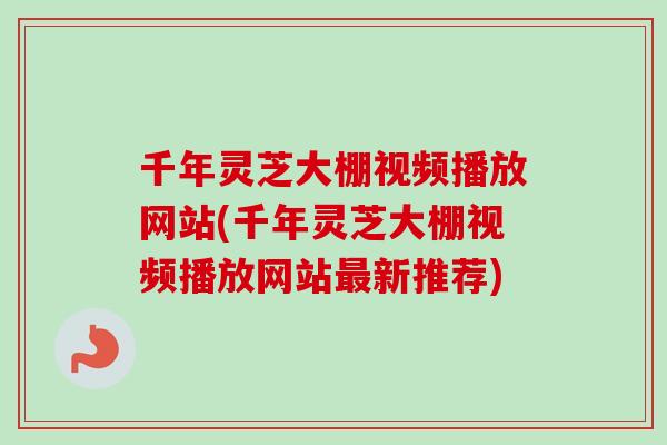 千年灵芝大棚视频播放网站(千年灵芝大棚视频播放网站新推荐) 千年灵芝大棚视频播放网站(千年灵芝大棚视频播放网站新推荐)