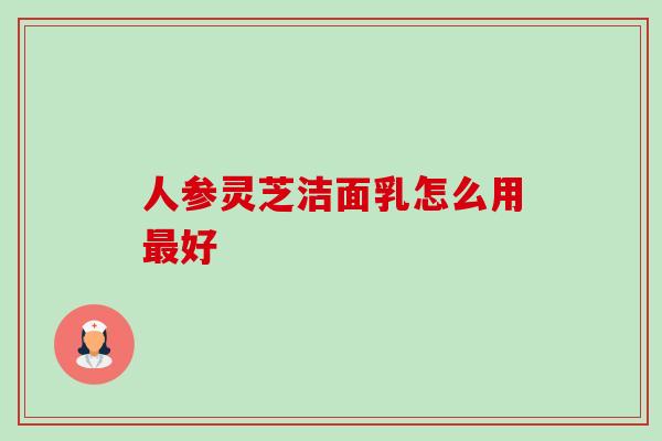 人参灵芝洁面乳怎么用好 人参灵芝洁面乳怎么用好