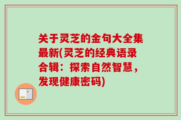 关于灵芝的金句大全集新(灵芝的经典语录合辑:探索自然智慧,发现健康密码) 关于灵芝的金句大全集新(灵芝的经典语录合辑:探索自然智慧,发现健康密码)