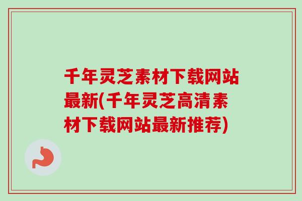 千年灵芝素材下载网站新(千年灵芝高清素材下载网站新推荐)