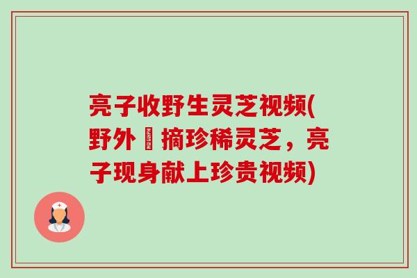 亮子收野生灵芝视频(野外採摘珍稀灵芝,亮子现身献上珍贵视频) 亮子收野生灵芝视频(野外採摘珍稀灵芝,亮子现身献上珍贵视频)