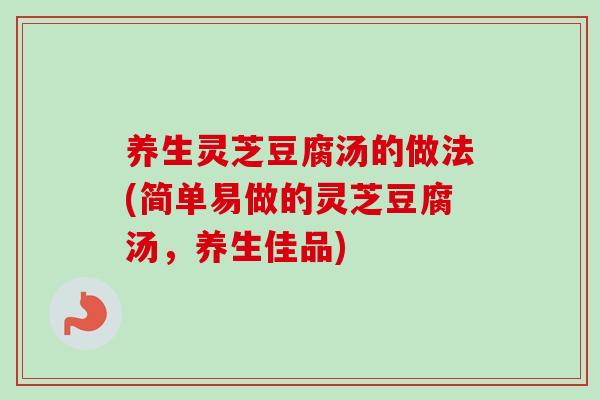 养生灵芝豆腐汤的做法(简单易做的灵芝豆腐汤,养生佳品) 养生灵芝豆腐汤的做法(简单易做的灵芝豆腐汤,养生佳品)