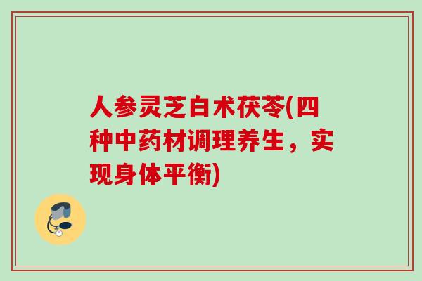 人参灵芝白术茯苓(四种材调理养生,实现身体平衡) 人参灵芝白术茯苓(四种材调理养生,实现身体平衡)